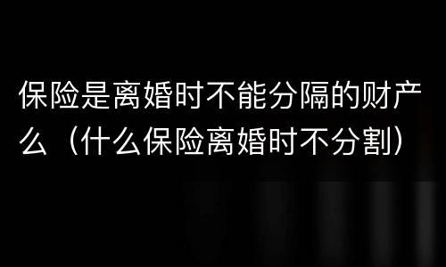 保险是离婚时不能分隔的财产么（什么保险离婚时不分割）