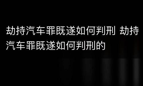 劫持汽车罪既遂如何判刑 劫持汽车罪既遂如何判刑的