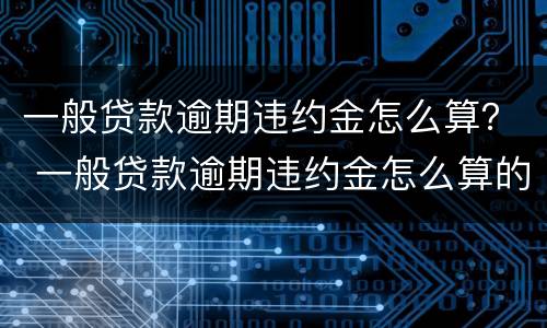 一般贷款逾期违约金怎么算？ 一般贷款逾期违约金怎么算的
