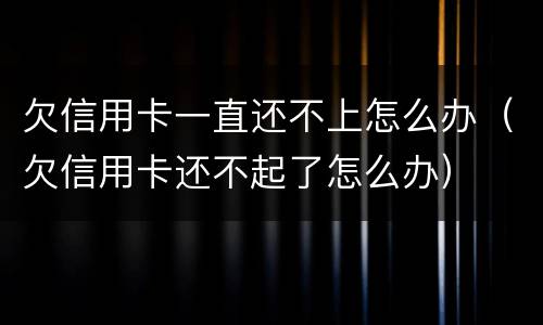 欠信用卡一直还不上怎么办（欠信用卡还不起了怎么办）
