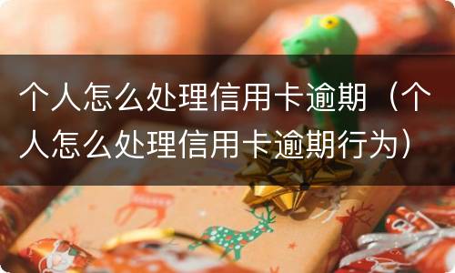 个人怎么处理信用卡逾期（个人怎么处理信用卡逾期行为）