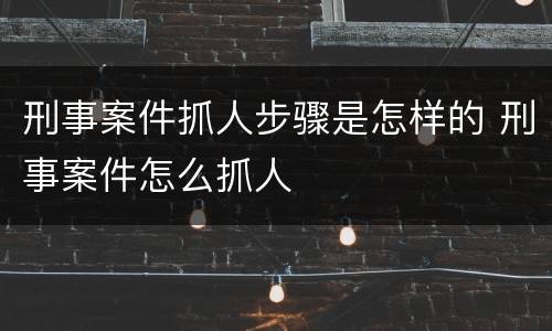 刑事案件抓人步骤是怎样的 刑事案件怎么抓人