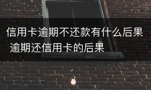 信用卡逾期不还款有什么后果 逾期还信用卡的后果