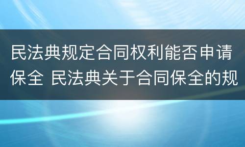 民法典规定合同权利能否申请保全 民法典关于合同保全的规定