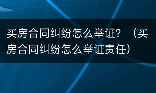 买房合同纠纷怎么举证？（买房合同纠纷怎么举证责任）