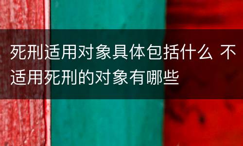 死刑适用对象具体包括什么 不适用死刑的对象有哪些