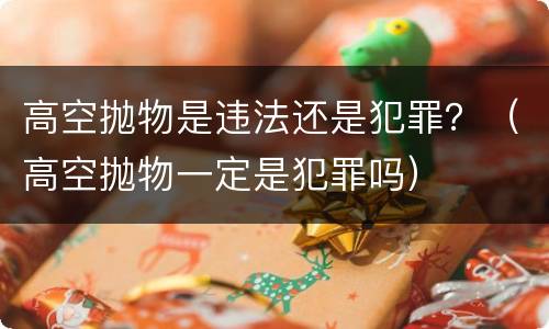 高空抛物是违法还是犯罪？（高空抛物一定是犯罪吗）