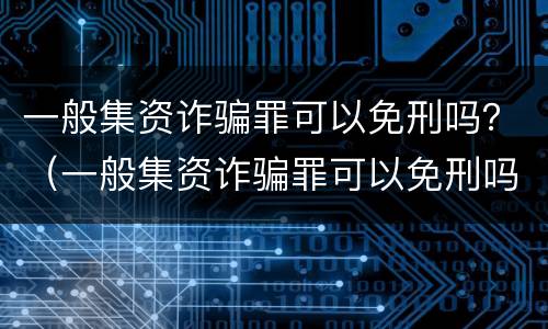 一般集资诈骗罪可以免刑吗？（一般集资诈骗罪可以免刑吗知乎）