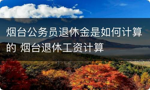 烟台公务员退休金是如何计算的 烟台退休工资计算