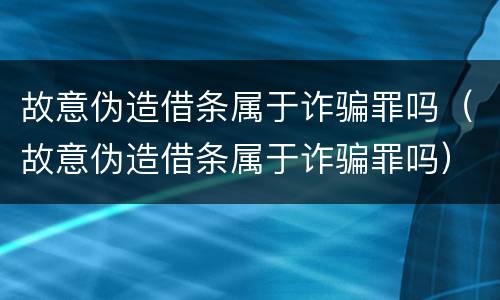 故意伪造借条属于诈骗罪吗（故意伪造借条属于诈骗罪吗）