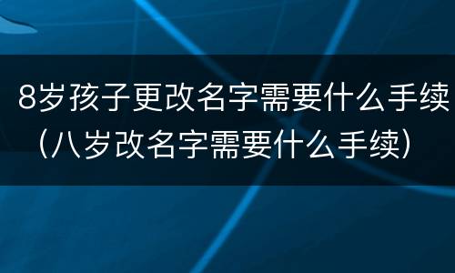 8岁孩子更改名字需要什么手续（八岁改名字需要什么手续）