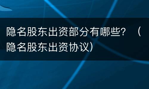 隐名股东出资部分有哪些？（隐名股东出资协议）