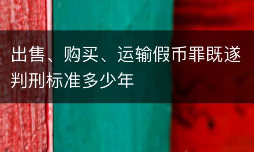 出售、购买、运输假币罪既遂判刑标准多少年