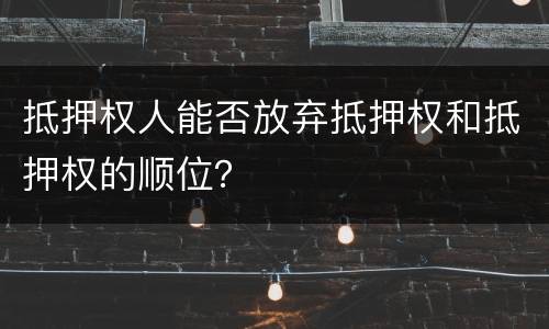 抵押权人能否放弃抵押权和抵押权的顺位？