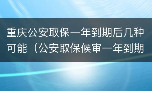重庆公安取保一年到期后几种可能（公安取保候审一年到期后多久结案）