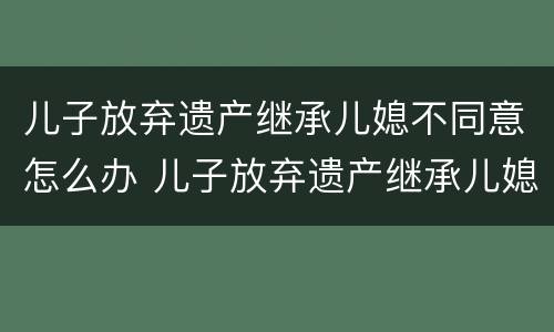 儿子放弃遗产继承儿媳不同意怎么办 儿子放弃遗产继承儿媳不同意怎么办理