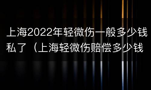 上海2022年轻微伤一般多少钱私了（上海轻微伤赔偿多少钱）
