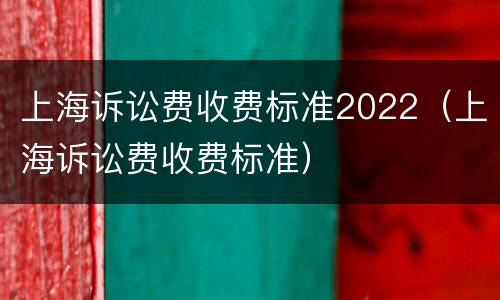 上海诉讼费收费标准2022（上海诉讼费收费标准）