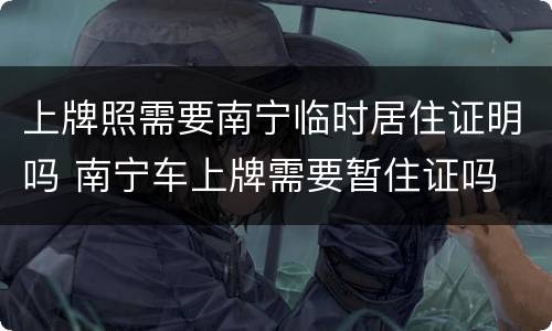 上牌照需要南宁临时居住证明吗 南宁车上牌需要暂住证吗