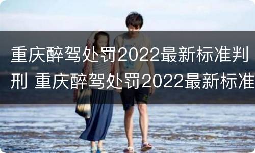 重庆醉驾处罚2022最新标准判刑 重庆醉驾处罚2022最新标准判刑案例