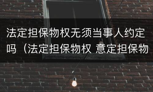 法定担保物权无须当事人约定吗（法定担保物权 意定担保物权）