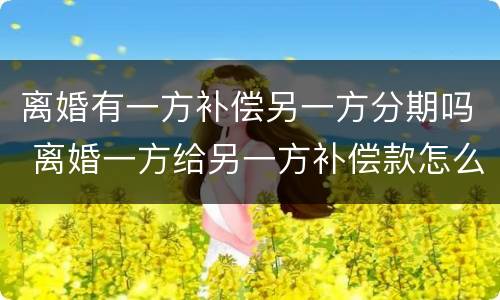 离婚有一方补偿另一方分期吗 离婚一方给另一方补偿款怎么说