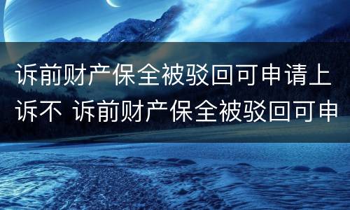 诉前财产保全被驳回可申请上诉不 诉前财产保全被驳回可申请上诉不
