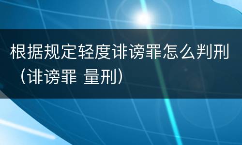 根据规定轻度诽谤罪怎么判刑（诽谤罪 量刑）