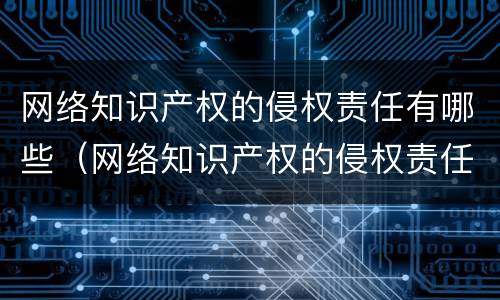 网络知识产权的侵权责任有哪些（网络知识产权的侵权责任有哪些类型）