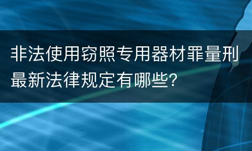 非法使用窃照专用器材罪量刑最新法律规定有哪些？