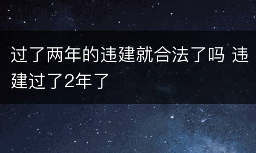 过了两年的违建就合法了吗 违建过了2年了