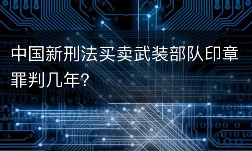 中国新刑法买卖武装部队印章罪判几年？