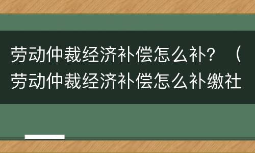 劳动仲裁经济补偿怎么补？（劳动仲裁经济补偿怎么补缴社保）