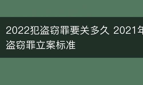 2022犯盗窃罪要关多久 2021年盗窃罪立案标准