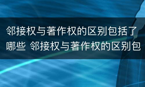 邻接权与著作权的区别包括了哪些 邻接权与著作权的区别包括了哪些内容