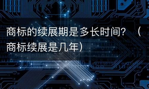 商标的续展期是多长时间？（商标续展是几年）