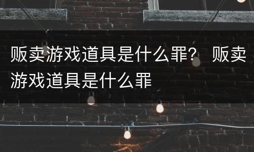 贩卖游戏道具是什么罪？ 贩卖游戏道具是什么罪