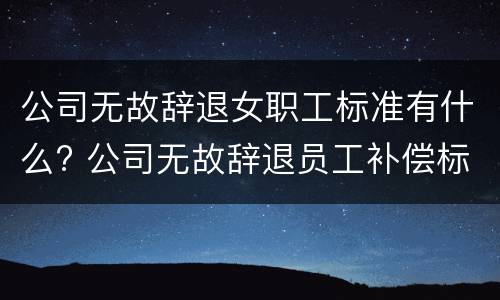公司无故辞退女职工标准有什么? 公司无故辞退员工补偿标准2020