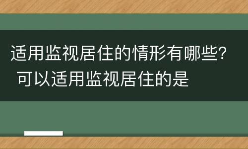 适用监视居住的情形有哪些？ 可以适用监视居住的是