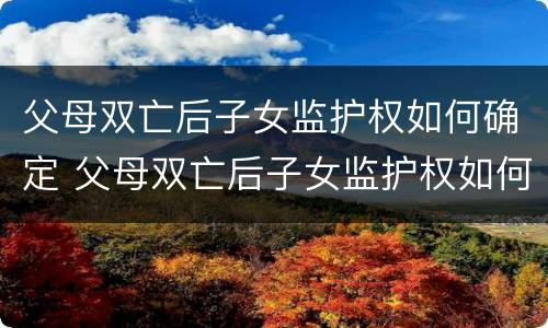 父母双亡后子女监护权如何确定 父母双亡后子女监护权如何确定的