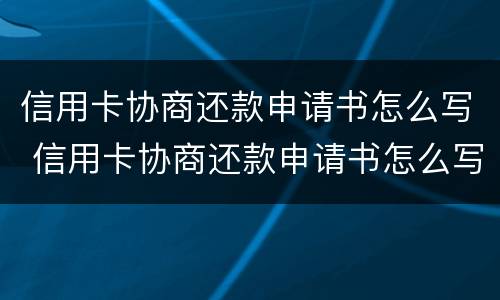 信用卡协商还款申请书怎么写 信用卡协商还款申请书怎么写好
