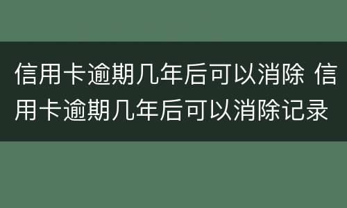 信用卡逾期几年后可以消除 信用卡逾期几年后可以消除记录