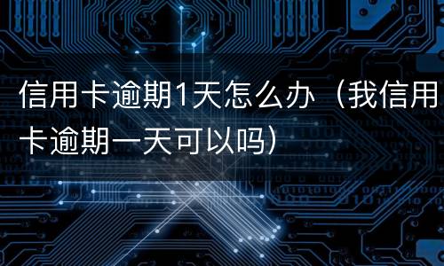 信用卡逾期1天怎么办（我信用卡逾期一天可以吗）