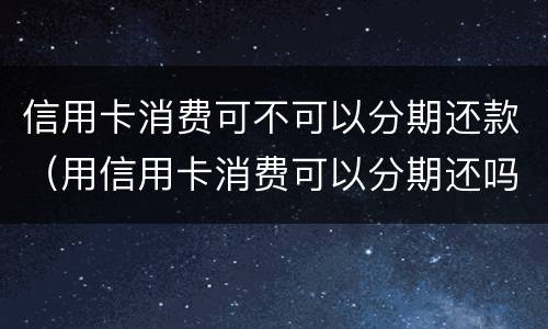 信用卡消费可不可以分期还款（用信用卡消费可以分期还吗）