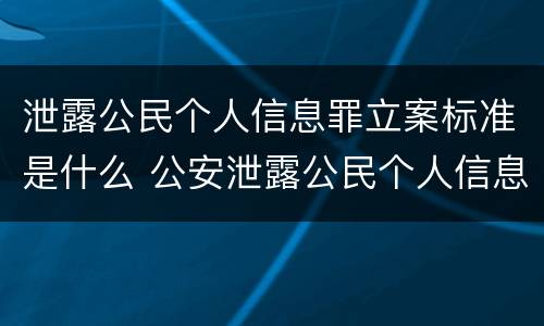 泄露公民个人信息罪立案标准是什么 公安泄露公民个人信息罪立案标准