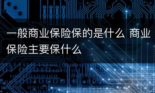 一般商业保险保的是什么 商业保险主要保什么