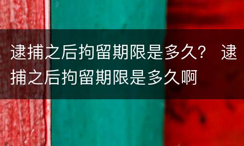 逮捕之后拘留期限是多久？ 逮捕之后拘留期限是多久啊