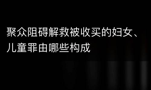 聚众阻碍解救被收买的妇女、儿童罪由哪些构成