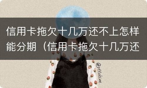 信用卡拖欠十几万还不上怎样能分期（信用卡拖欠十几万还不上怎样能分期还款）
