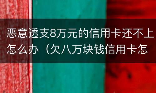 恶意透支8万元的信用卡还不上怎么办（欠八万块钱信用卡怎么办）